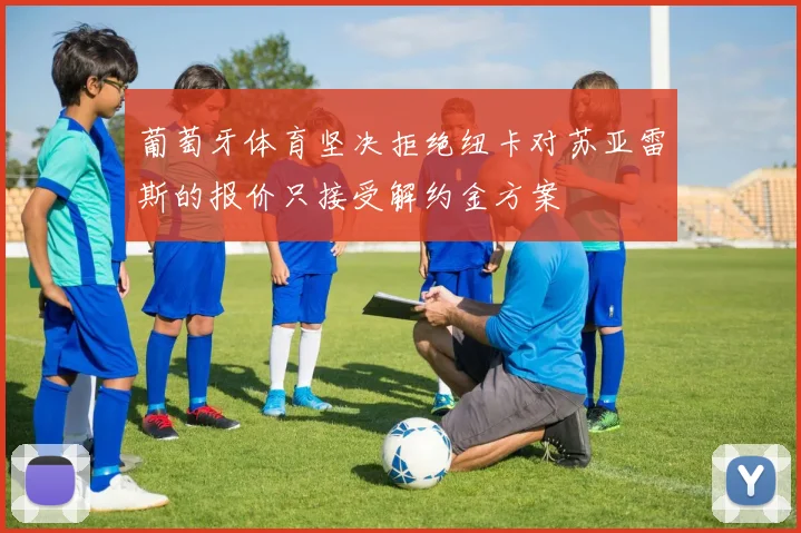 葡萄牙体育坚决拒绝纽卡对苏亚雷斯的报价只接受解约金方案