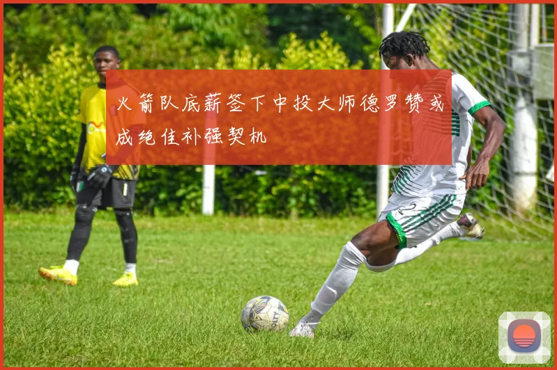 火箭队底薪签下中投大师德罗赞或成绝佳补强契机