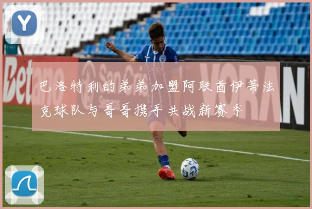 巴洛特利的弟弟加盟阿联酋伊蒂法克球队与哥哥携手共战新赛季