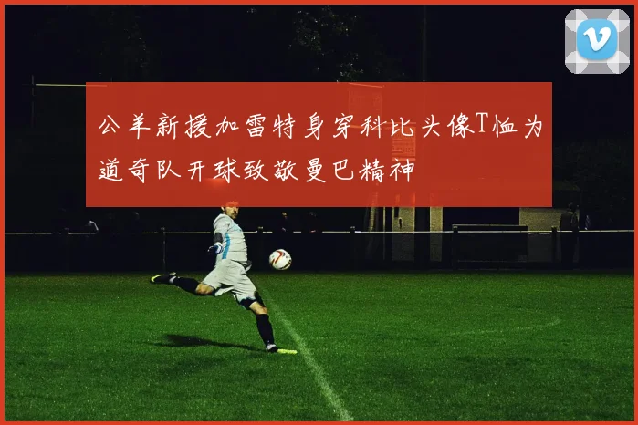 公羊新援加雷特身穿科比头像T恤为道奇队开球致敬曼巴精神