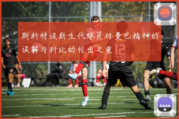 斯科特谈新生代球员对曼巴精神的误解与科比的付出之重