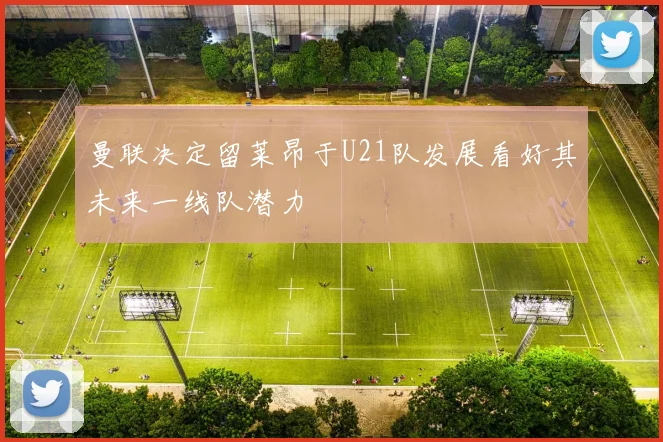 曼联决定留莱昂于U21队发展看好其未来一线队潜力