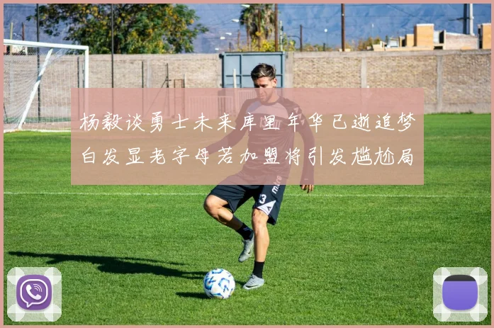 杨毅谈勇士未来库里年华已逝追梦白发显老字母若加盟将引发尴尬局面