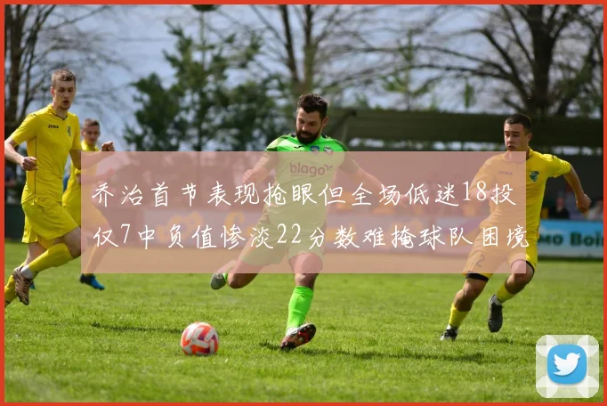 乔治首节表现抢眼但全场低迷18投仅7中负值惨淡22分数难掩球队困境