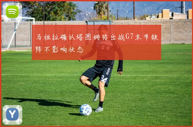 马祖拉确认塔图姆将出战G7末节缺阵不影响状态