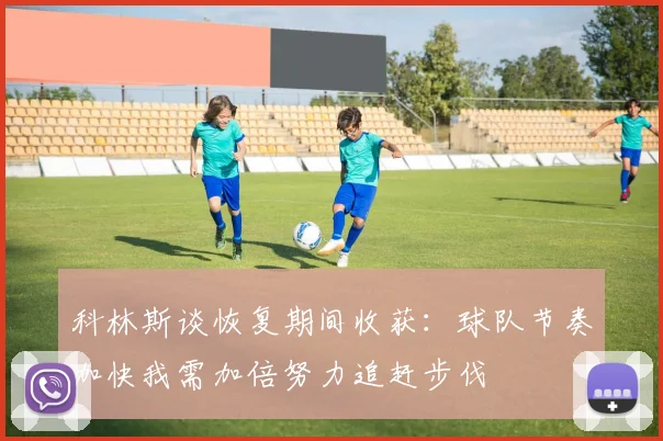 科林斯谈恢复期间收获：球队节奏加快我需加倍努力追赶步伐