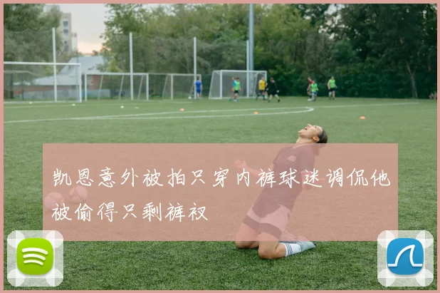 凯恩意外被拍只穿内裤球迷调侃他被偷得只剩裤衩