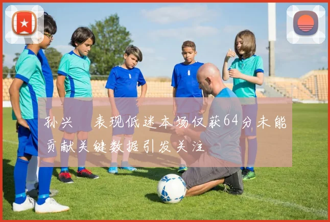 孙兴慜表现低迷本场仅获64分未能贡献关键数据引发关注