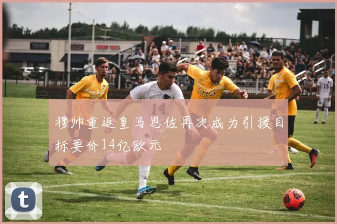 穆帅重返皇马恩佐再次成为引援目标要价14亿欧元