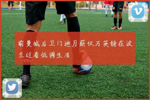 前曼城后卫门迪月薪仅万英镑在波兰过着低调生活