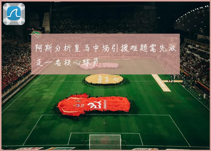 阿斯分析皇马中场引援难题需先放走一名核心球员