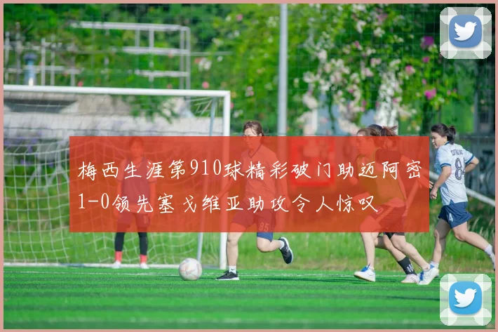 梅西生涯第910球精彩破门助迈阿密1-0领先塞戈维亚助攻令人惊叹