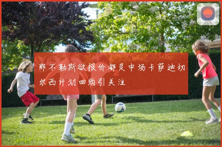 那不勒斯欲报价都灵中场卡萨迪切尔西计划回购引关注