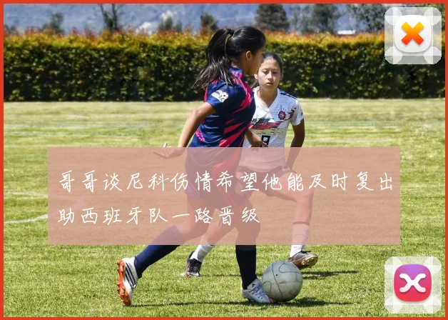 哥哥谈尼科伤情希望他能及时复出助西班牙队一路晋级