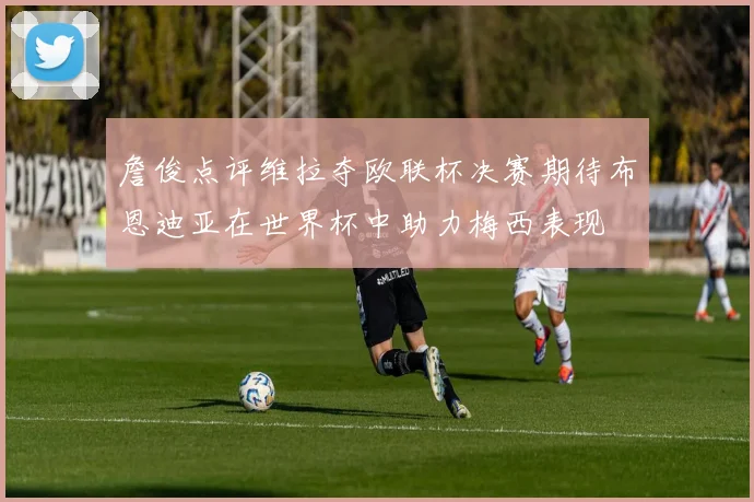 詹俊点评维拉夺欧联杯决赛期待布恩迪亚在世界杯中助力梅西表现