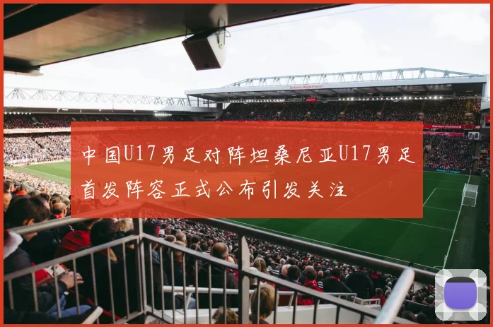 中国U17男足对阵坦桑尼亚U17男足首发阵容正式公布引发关注