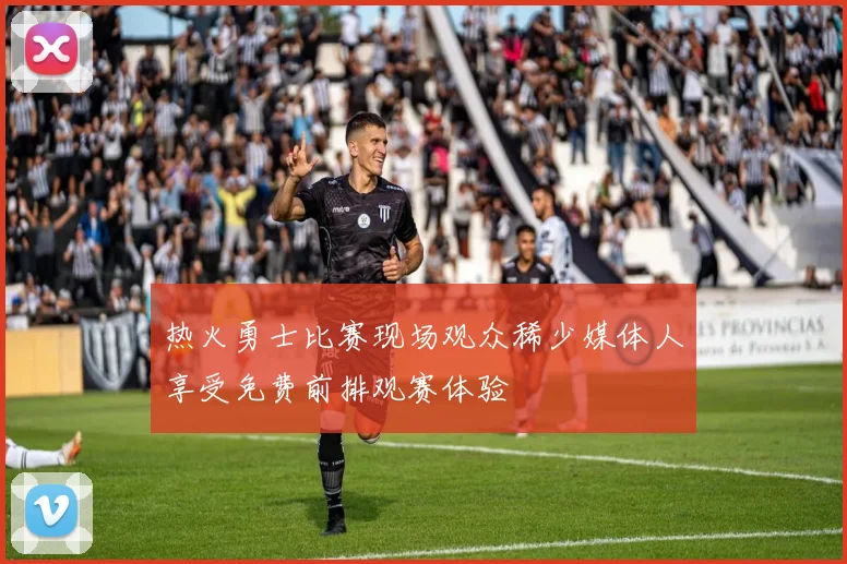 热火勇士比赛现场观众稀少媒体人享受免费前排观赛体验