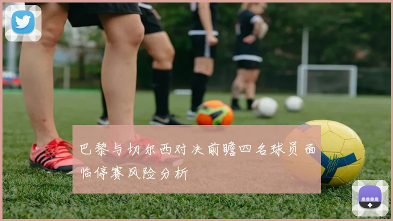 巴黎与切尔西对决前瞻四名球员面临停赛风险分析
