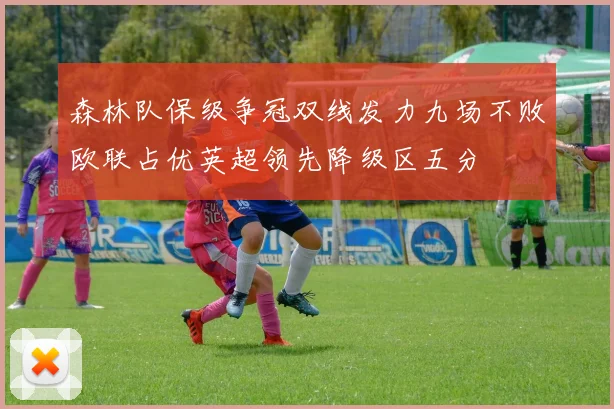 森林队保级争冠双线发力九场不败欧联占优英超领先降级区五分