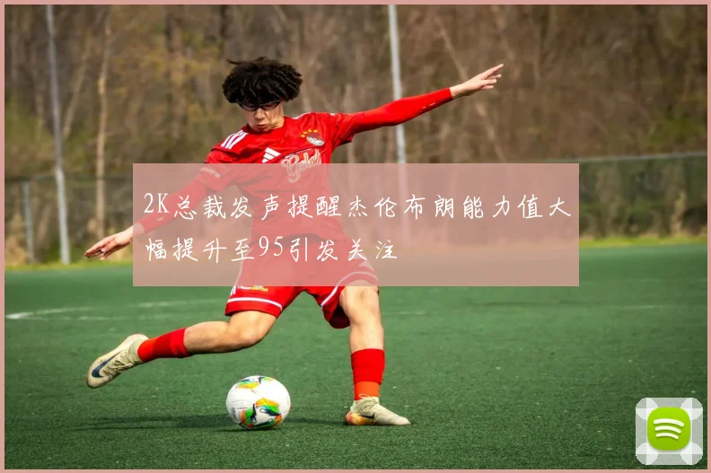 2K总裁发声提醒杰伦布朗能力值大幅提升至95引发关注