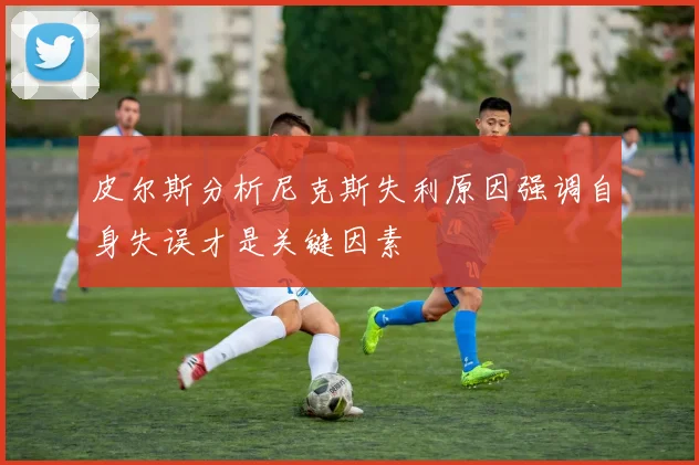 皮尔斯分析尼克斯失利原因强调自身失误才是关键因素