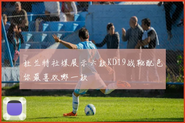 杜兰特社媒展示六款KD19战靴配色你最喜欢哪一款