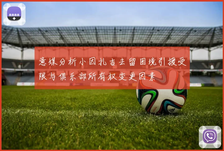 意媒分析小因扎吉去留困境引援受限与俱乐部所有权变更因素