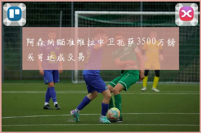 阿森纳瞄准维拉中卫孔萨3500万镑或可达成交易