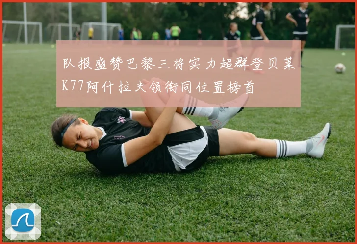 队报盛赞巴黎三将实力超群登贝莱K77阿什拉夫领衔同位置榜首
