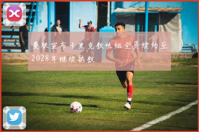 曼联宣布卡里克教练组全员续约至2028年继续执教
