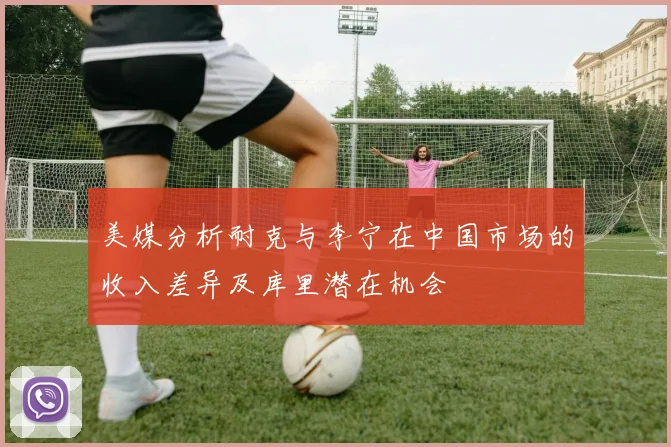 美媒分析耐克与李宁在中国市场的收入差异及库里潜在机会