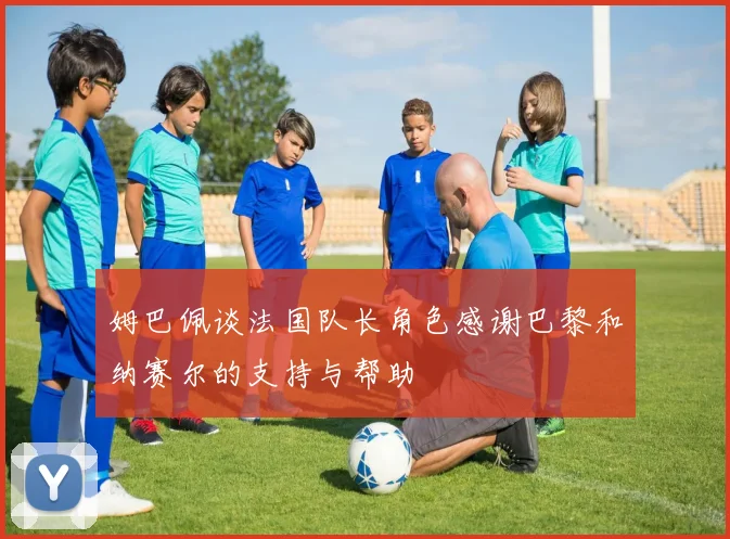 姆巴佩谈法国队长角色感谢巴黎和纳赛尔的支持与帮助