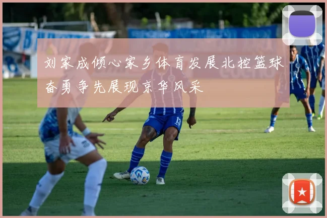 刘家成倾心家乡体育发展北控篮球奋勇争先展现京华风采