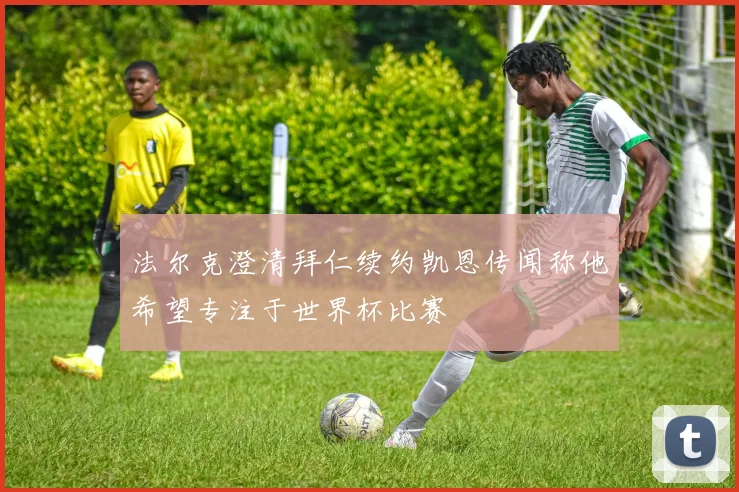 法尔克澄清拜仁续约凯恩传闻称他希望专注于世界杯比赛